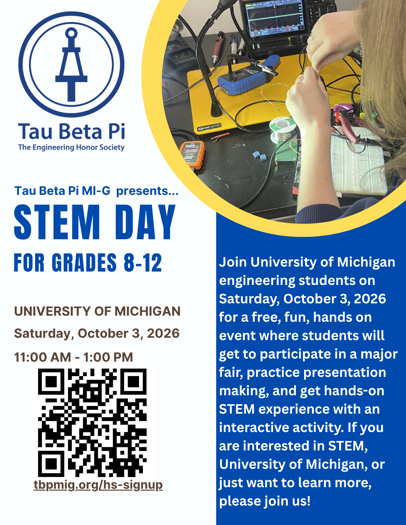 Tau Beta Pi MI-G STEM Day for students in grades 8–12. Join University of Michigan engineering students for a free, hands-on STEM event on Saturday, October 3, 2026, from 11:00 a.m. to 1:00 p.m. at the University of Michigan. Students will participate in a major fair, practice presentation skills, and take part in an interactive STEM activity. Students interested in STEM, engineering, or learning more about the University of Michigan are encouraged to attend. Register at tbpmig.org/hs-signup.